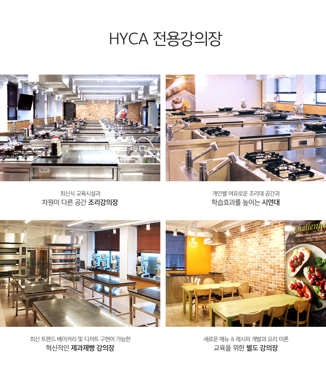 800평 HYCA 전용 강의장 !
															 - NO.1 요리학원 브랜드만이 구현할 수 있는 차원이 다른 공간 조리강의장
															 - 개인별 여유로운 조리대 공간과 학습효과를 높이는 시연대
															 - 최신 트렌드 베이커리 및 디저트 구현이 가능한 혁신적인 제과제빵 강의장
															 - 새로운 메뉴 & 레시피 개발과 요리 이론 교육을 위한 별도 강의장